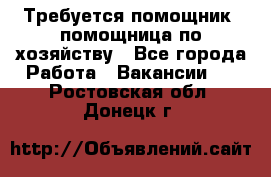 Требуется помощник, помощница по хозяйству - Все города Работа » Вакансии   . Ростовская обл.,Донецк г.